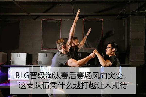 BLG晋级淘汰赛后赛场风向突变，这支队伍凭什么越打越让人期待