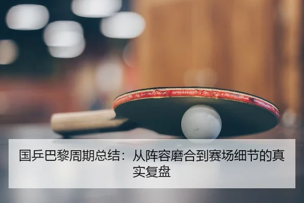 国乒巴黎周期总结：从阵容磨合到赛场细节的真实复盘